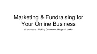 Marketing & Fundraising for
Your Online Business
eCommerce - Making Customers Happy - London
 
