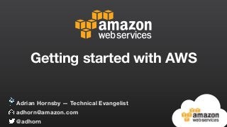 Getting started with AWS
adhorn@amazon.com
@adhorn
Adrian Hornsby — Technical Evangelist
 