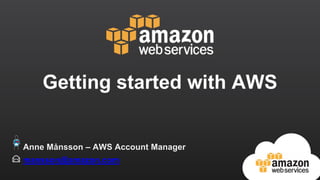 Getting started with AWS
mansson@amazon.com
Anne Månsson – AWS Account Manager
 