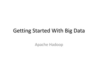 Getting Started With Big Data
Apache Hadoop
 