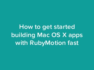 How to get started
building Mac OS X apps
with RubyMotion fast
 