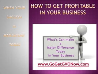 When Your  Success  Is  Mandatory  Today How to Get Profitable In Your Business What’s Can make a  Major Difference Today  in Your Business www.GoGetGVONow.com 