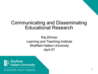 Communicating and Disseminating Educational Research Raj Dhimar Learning and Teaching Institute Sheffield Hallam University April 07 