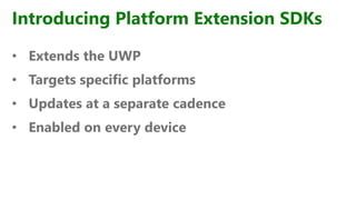 Introducing Platform Extension SDKs
• Extends the UWP
• Targets specific platforms
• Updates at a separate cadence
• Enabled on every device
 