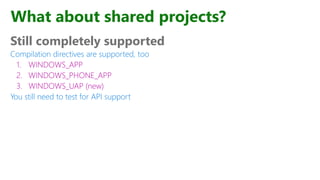 What about shared projects?
Still completely supported
Compilation directives are supported, too
1. WINDOWS_APP
2. WINDOWS_PHONE_APP
3. WINDOWS_UAP (new)
You still need to test for API support
 