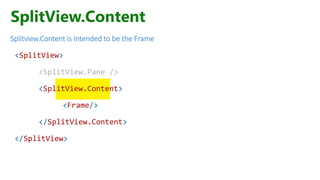 SplitView.Content
Splitview.Content is intended to be the Frame
<SplitView>
<SplitView.Pane />
<SplitView.Content>
<Frame/>
</SplitView.Content>
</SplitView>
 