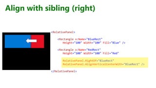 Align with sibling (right)
<RelativePanel>
<Rectangle x:Name="BlueRect"
Height="100" Width="100" Fill="Blue" />
<Rectangle x:Name="RedRect"
Height="100" Width="100" Fill="Red"
RelativePanel.RightOf="BlueRect"
RelativePanel.AlignVerticalCenterWith="BlueRect" />
</RelativePanel>
 