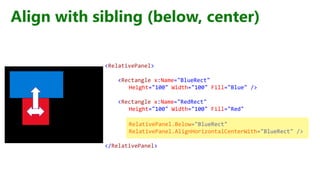 Align with sibling (below, center)
<RelativePanel>
<Rectangle x:Name="BlueRect"
Height="100" Width="100" Fill="Blue" />
<Rectangle x:Name="RedRect"
Height="100" Width="100" Fill="Red"
RelativePanel.Below="BlueRect"
RelativePanel.AlignHorizontalCenterWith="BlueRect" />
</RelativePanel>
 