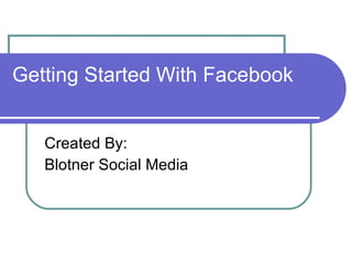 Getting Started With Facebook Created By: Blotner Social Media 