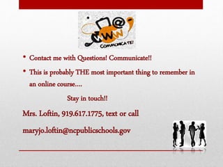 • Contact me with Questions! Communicate!!
• This is probably THE most important thing to remember in
an online course….
Stay in touch!!
Mrs. Loftin, 919.617.1775, text or call
maryjo.loftin@ncpublicschools.gov
 