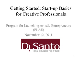 Getting Started: Start-up Basics
    for Creative Professionals

Program for Launching Artistic Entrepreneurs
                 (PLAE)
            November 12, 2011




                                               1
 