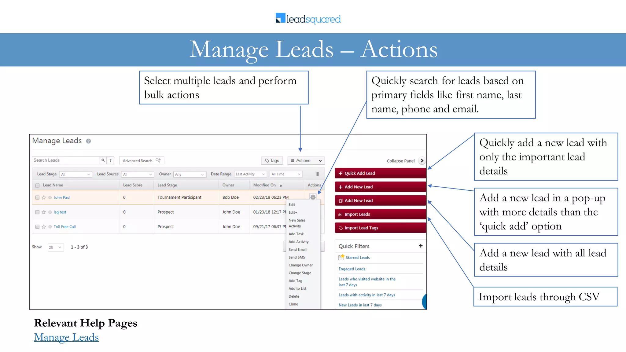 Manage Leads – Actions
Quickly search for leads based on
primary fields like first name, last
name, phone and email.
Select multiple leads and perform
bulk actions
Relevant Help Pages
Manage Leads
Quickly add a new lead with
only the important lead
details
Add a new lead in a pop-up
with more details than the
‘quick add’ option
Add a new lead with all lead
details
Import leads through CSV
 