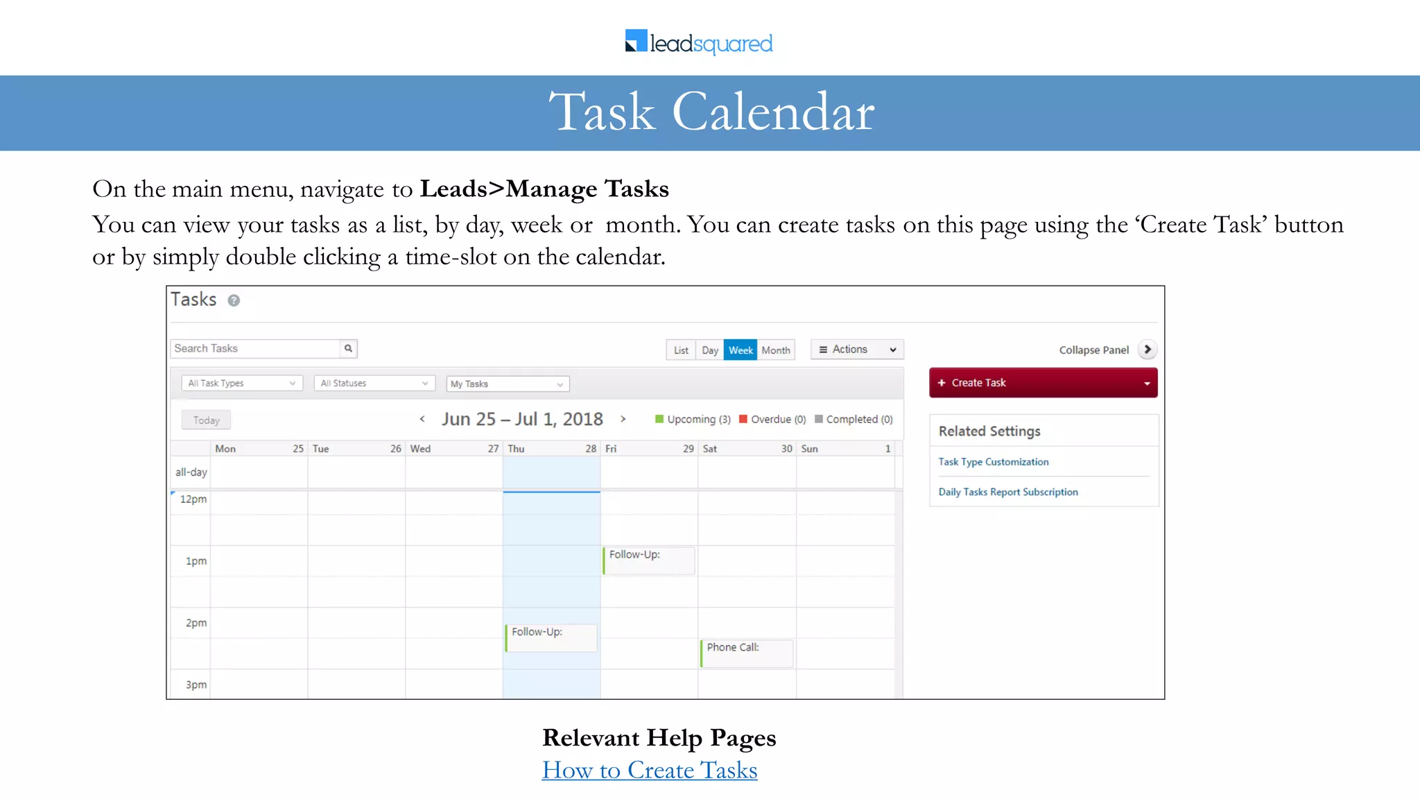 On the main menu, navigate to Leads>Manage Tasks
Task Calendar
You can view your tasks as a list, by day, week or month. You can create tasks on this page using the ‘Create Task’ button
or by simply double clicking a time-slot on the calendar.
Relevant Help Pages
How to Create Tasks
 