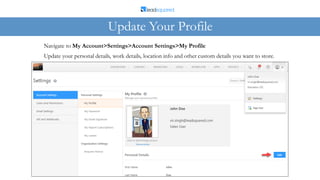 Update your personal details, work details, location info and other custom details you want to store.
Navigate to My Account>Settings>Account Settings>My Profile
Update Your Profile
 