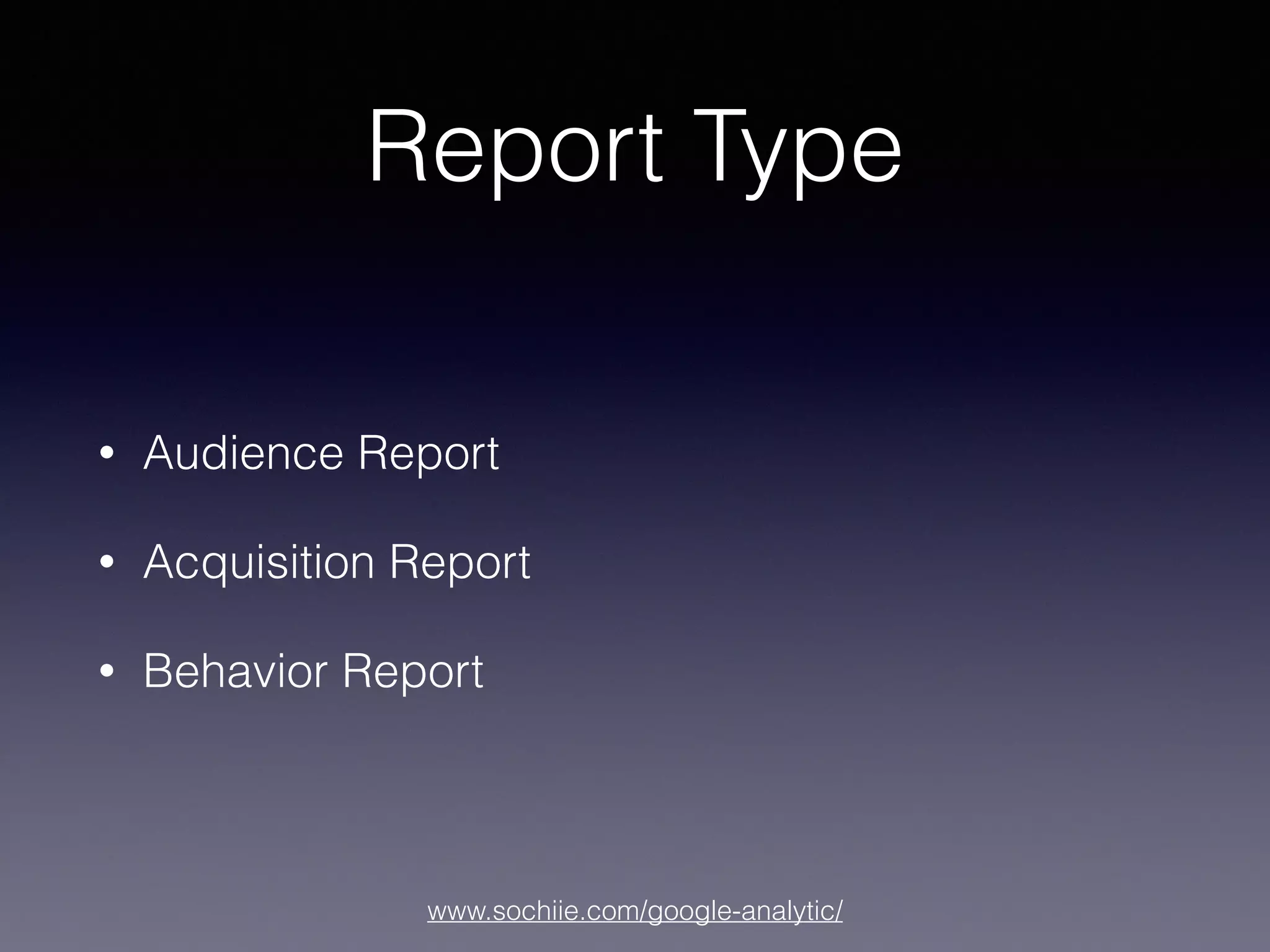www.sochiie.com/google-analytic/
Report Type
• Audience Report
• Acquisition Report
• Behavior Report
 