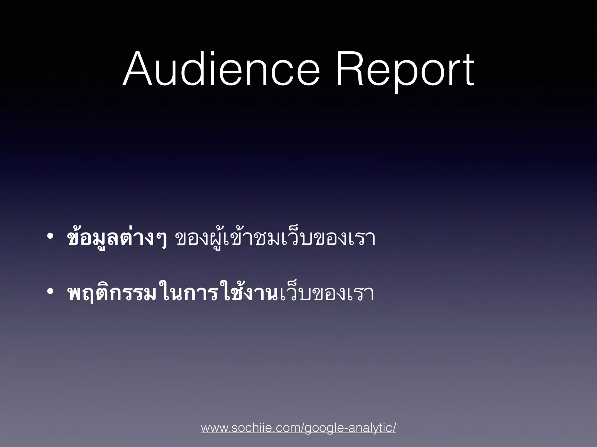 www.sochiie.com/google-analytic/
Audience Report
• ข้อมูลต่างๆ ของผู้เข้าชมเว็บของเรา
• พฤติกรรมในการใช้งานเว็บของเรา
 