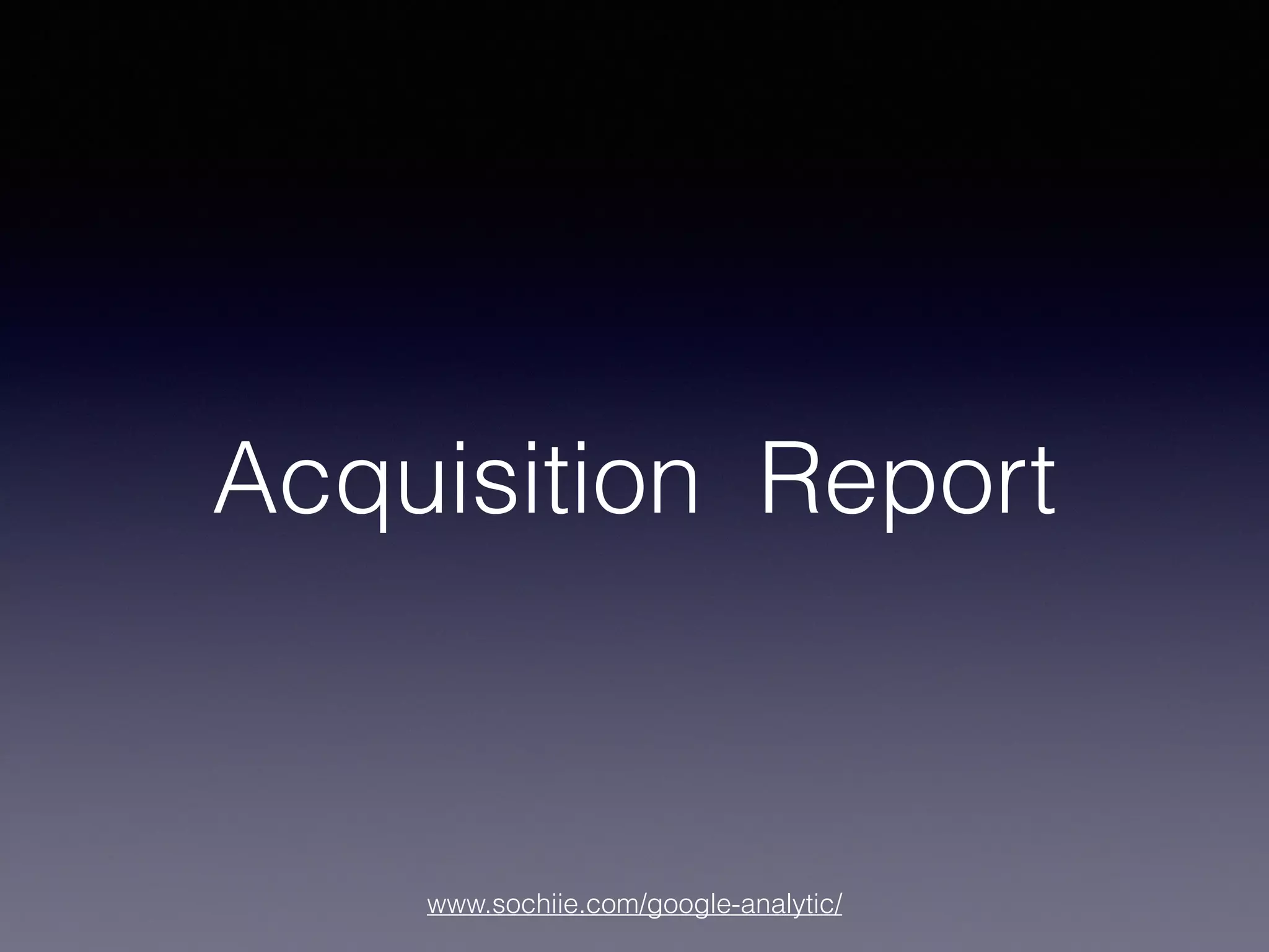 www.sochiie.com/google-analytic/
Acquisition Report
 