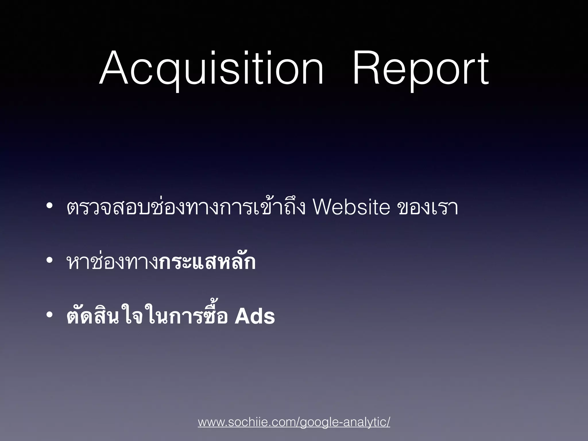 www.sochiie.com/google-analytic/
Acquisition Report
• ตรวจสอบช่องทางการเข้าถึง Website ของเรา
• หาช่องทางกระแสหลัก
• ตัดสินใจในการซื้อ Ads
 