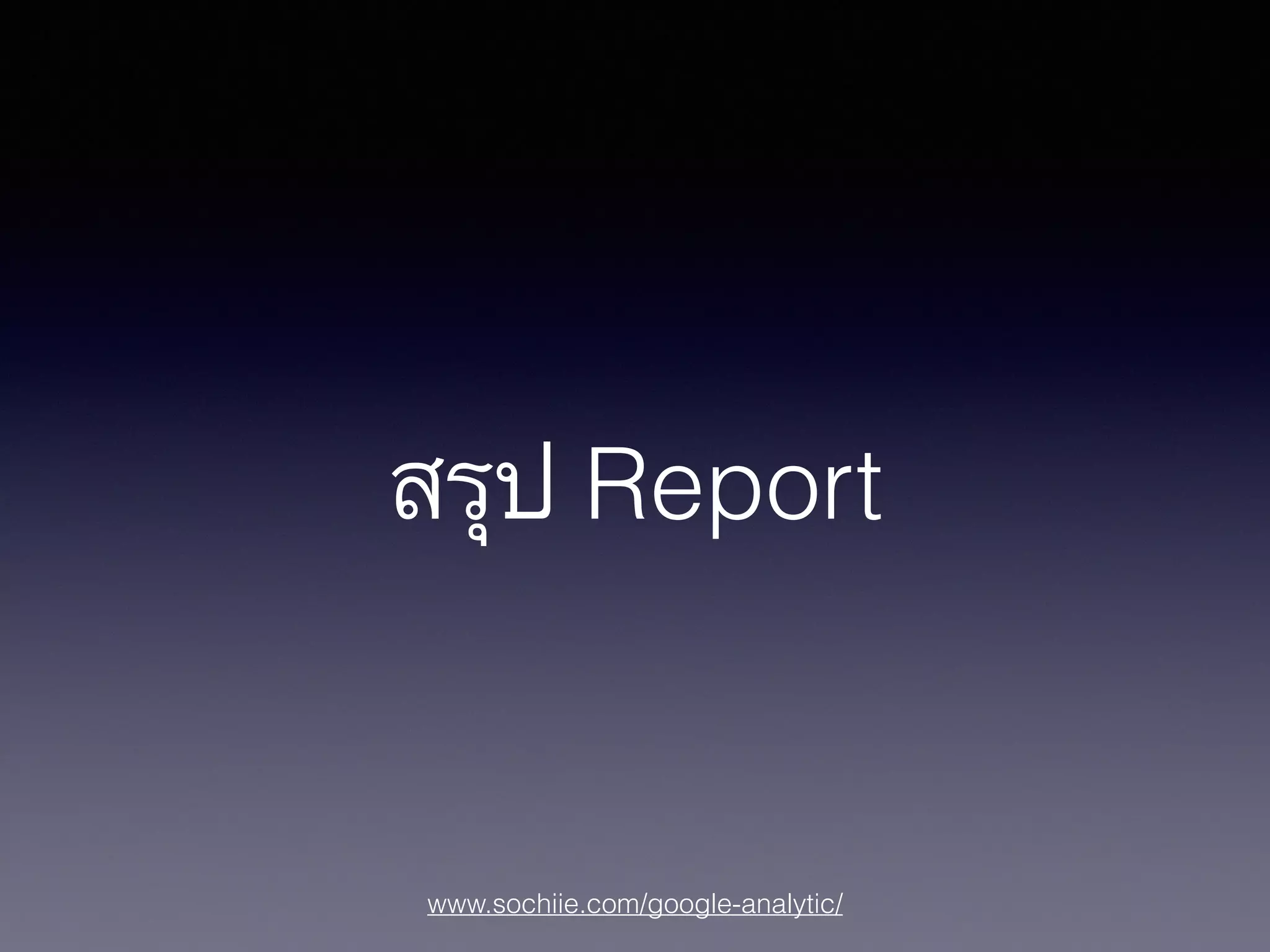 www.sochiie.com/google-analytic/
สรุป Report
 