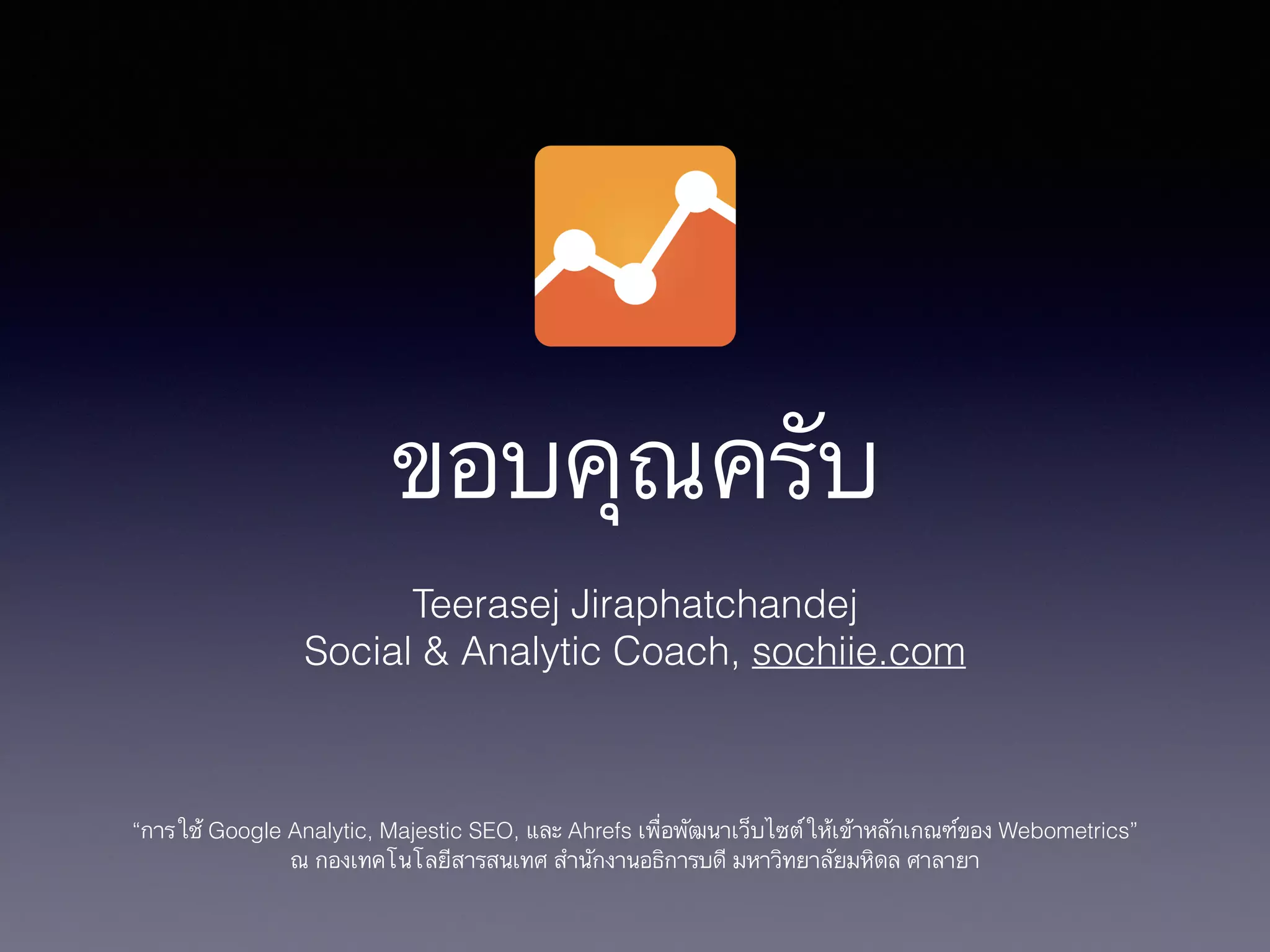 ขอบคุณครับ
Teerasej Jiraphatchandej
Social & Analytic Coach, sochiie.com
!
!
!
“การใช้ Google Analytic, Majestic SEO, และ Ahrefs เพื่อพัฒนาเว็บไซต์ให้เข้าหลักเกณฑ์ของ Webometrics”
ณ กองเทคโนโลยีสารสนเทศ สำนักงานอธิการบดี มหาวิทยาลัยมหิดล ศาลายา
 