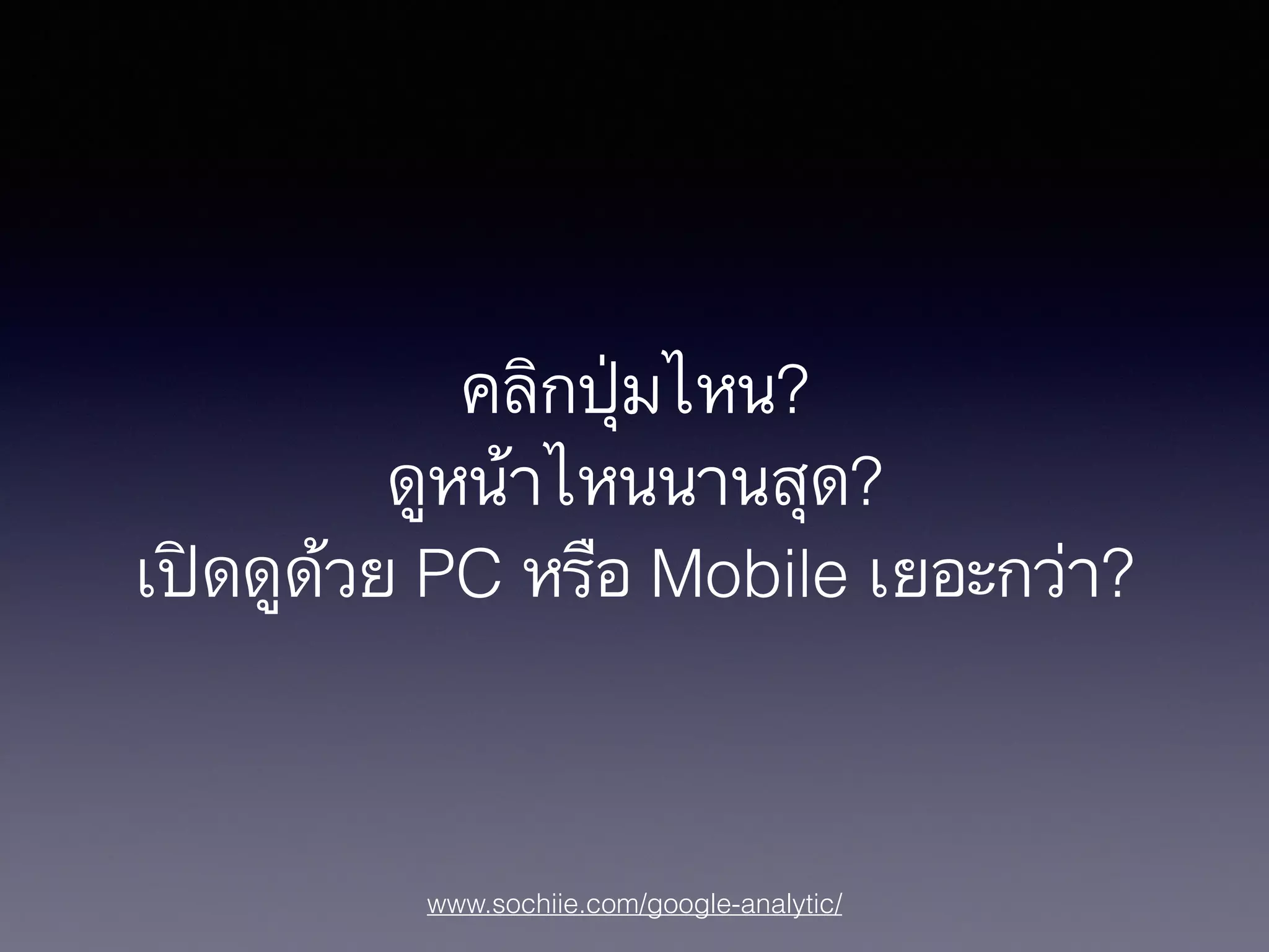 www.sochiie.com/google-analytic/
คลิกปุ่มไหน?
ดูหน้าไหนนานสุด?
เปิดดูด้วย PC หรือ Mobile เยอะกว่า?
 