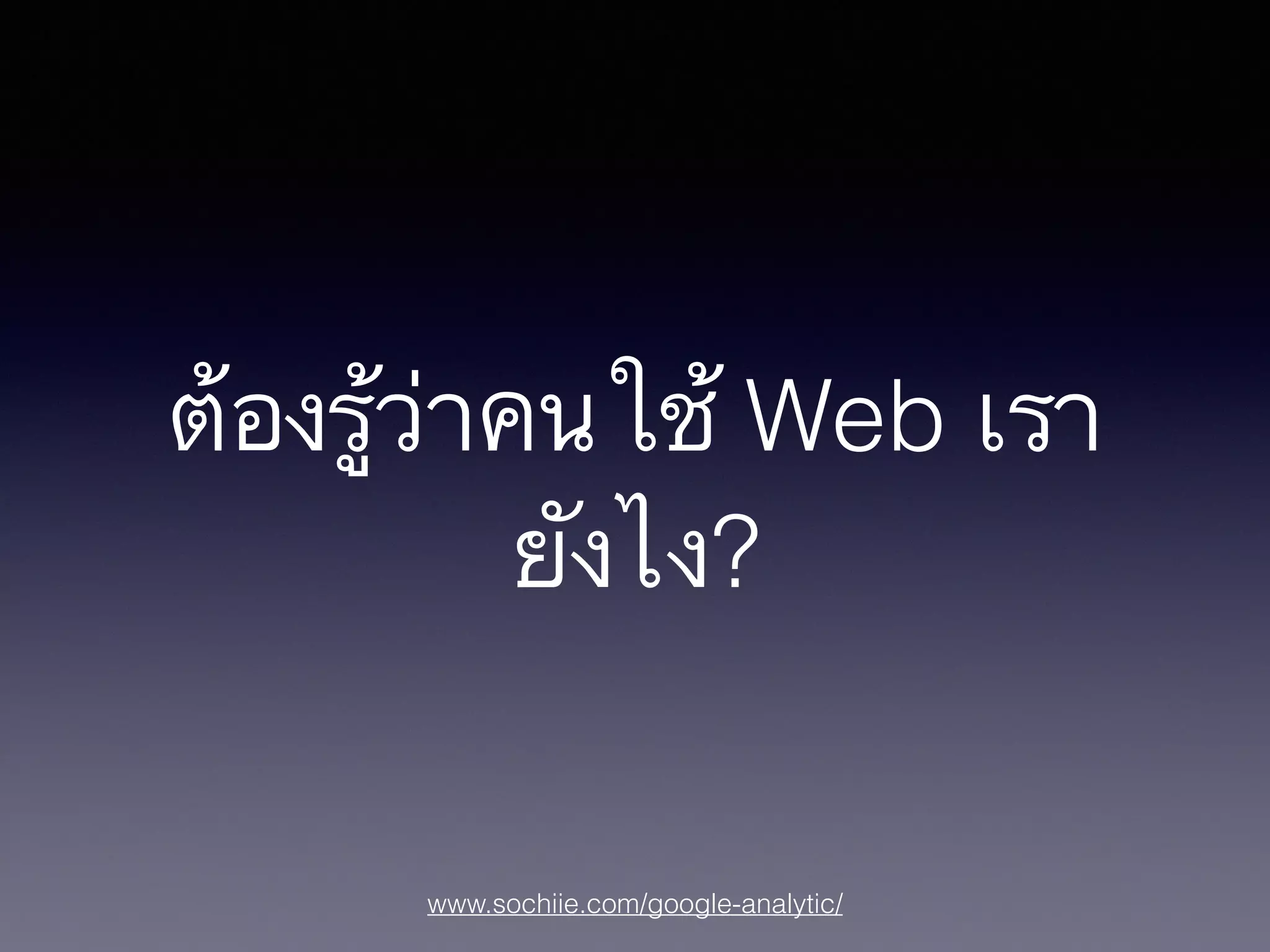 www.sochiie.com/google-analytic/
ต้องรู้ว่าคนใช้ Web เรา
ยังไง?
 