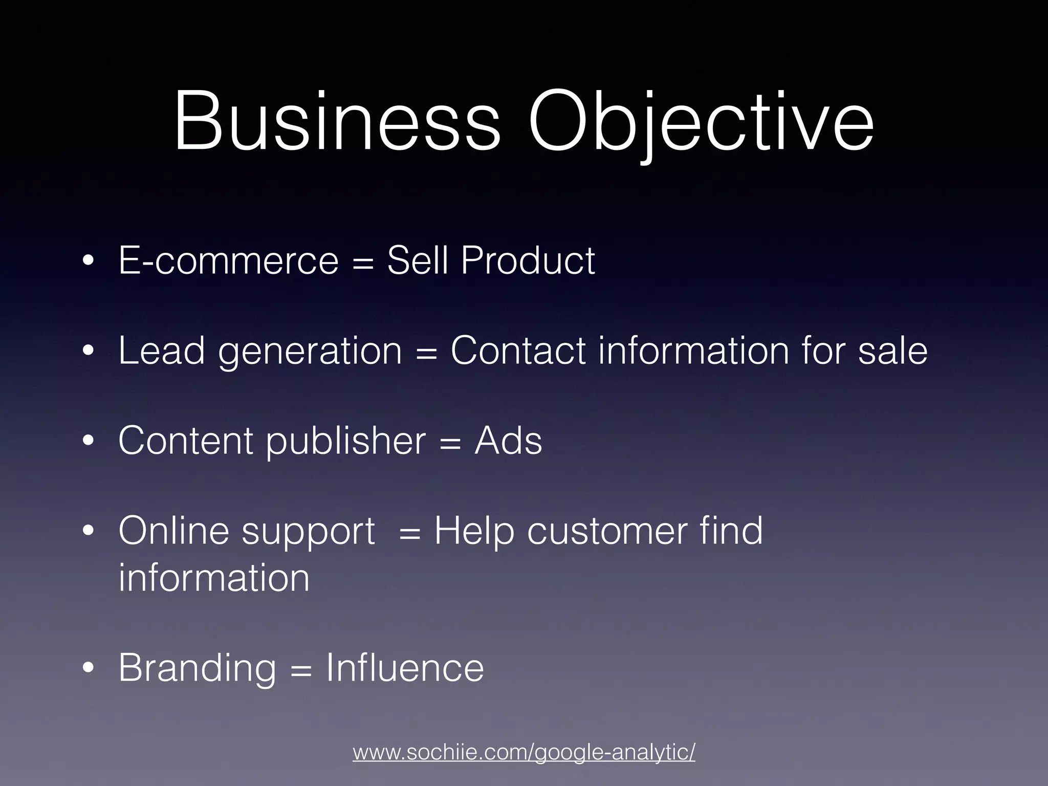 www.sochiie.com/google-analytic/
Business Objective
• E-commerce = Sell Product
• Lead generation = Contact information for sale
• Content publisher = Ads
• Online support = Help customer ﬁnd
information
• Branding = Inﬂuence
 