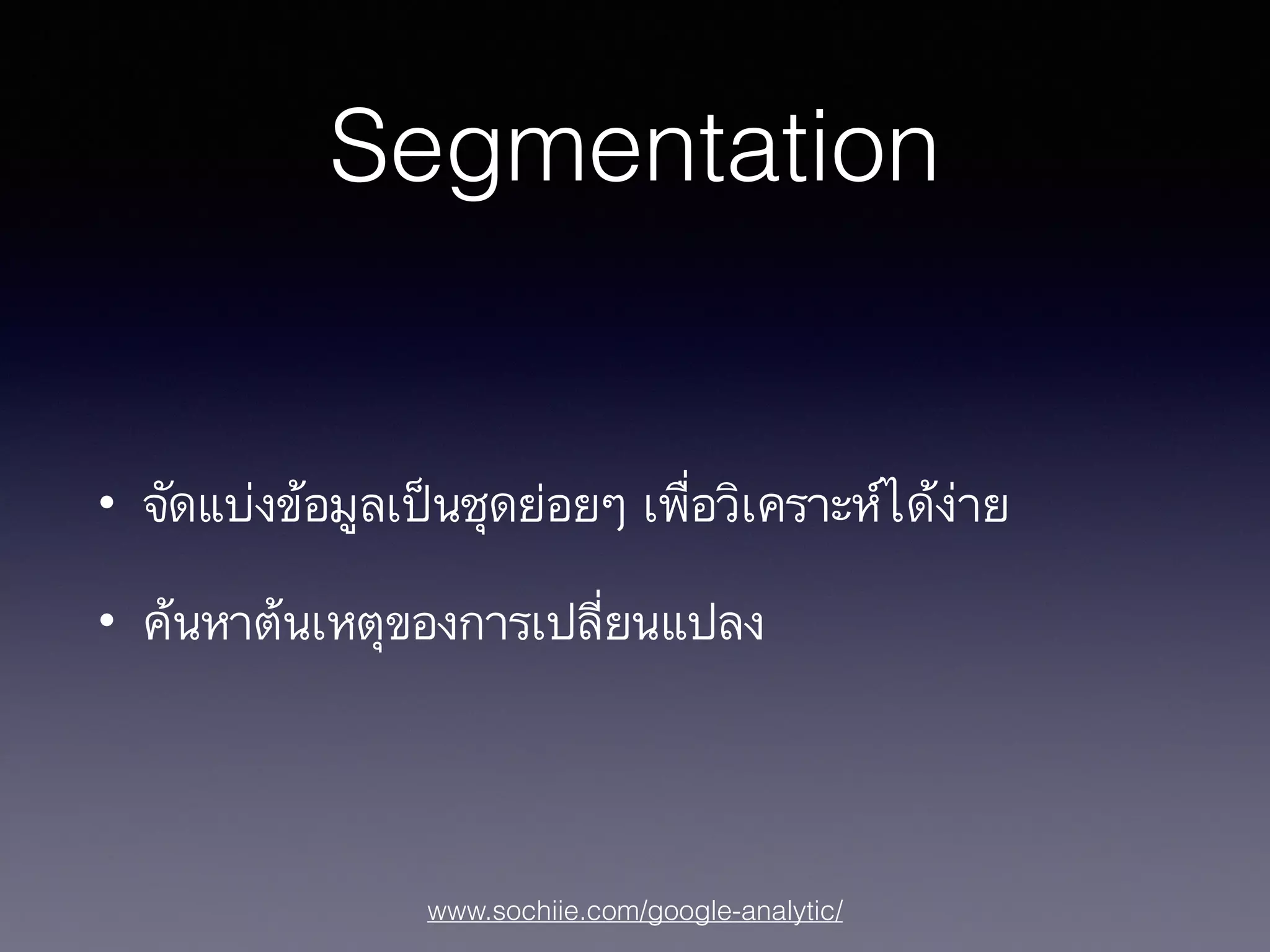 www.sochiie.com/google-analytic/
Segmentation
• จัดแบ่งข้อมูลเป็นชุดย่อยๆ เพื่อวิเคราะห์ได้ง่าย
• ค้นหาต้นเหตุของการเปลี่ยนแปลง
 
