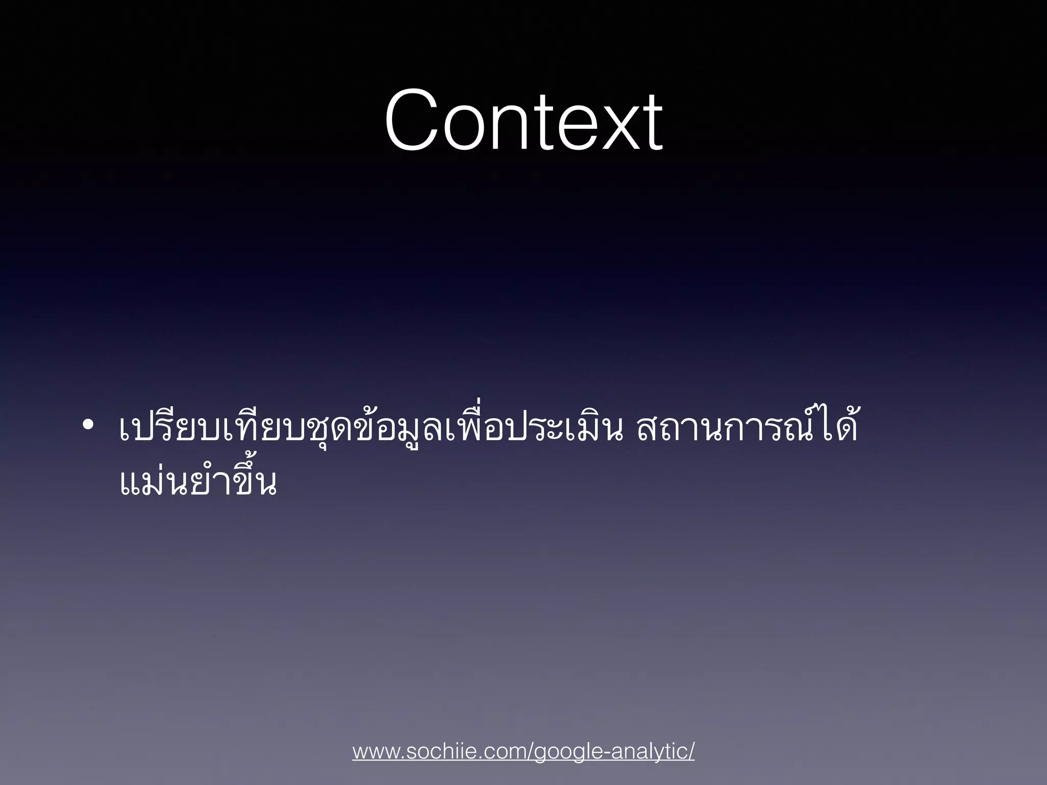 www.sochiie.com/google-analytic/
Context
• เปรียบเทียบชุดข้อมูลเพื่อประเมิน สถานการณ์ได้
แม่นยำขึ้น
 