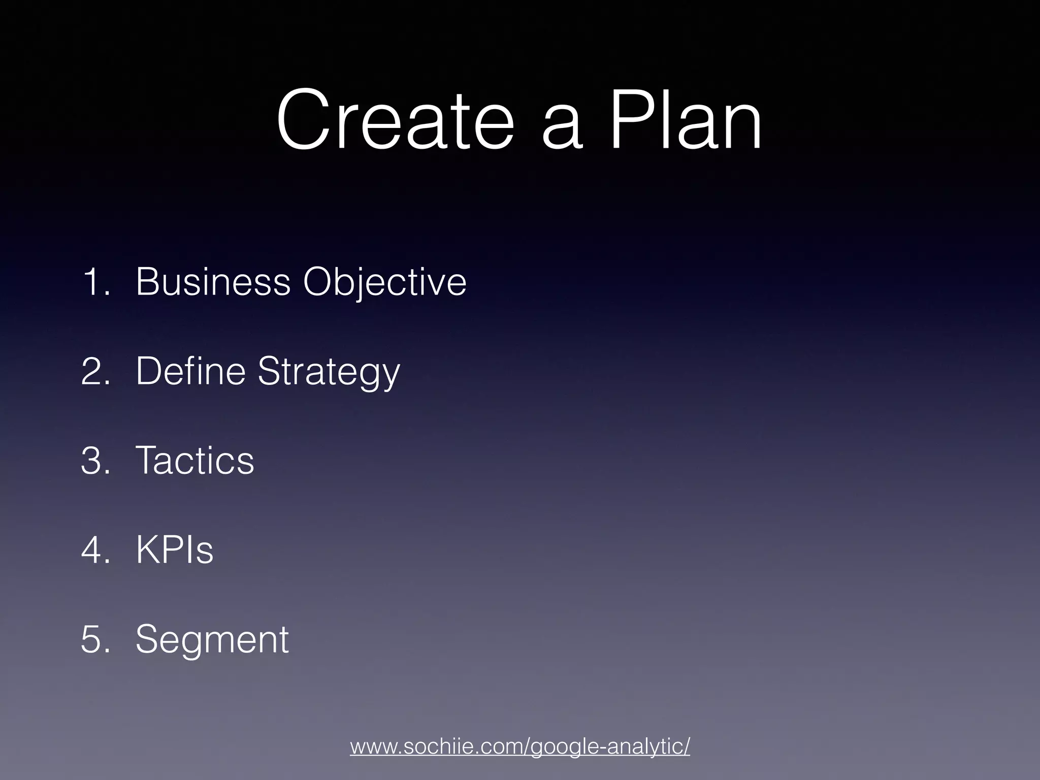 www.sochiie.com/google-analytic/
Create a Plan
1. Business Objective
2. Deﬁne Strategy
3. Tactics
4. KPIs
5. Segment
 