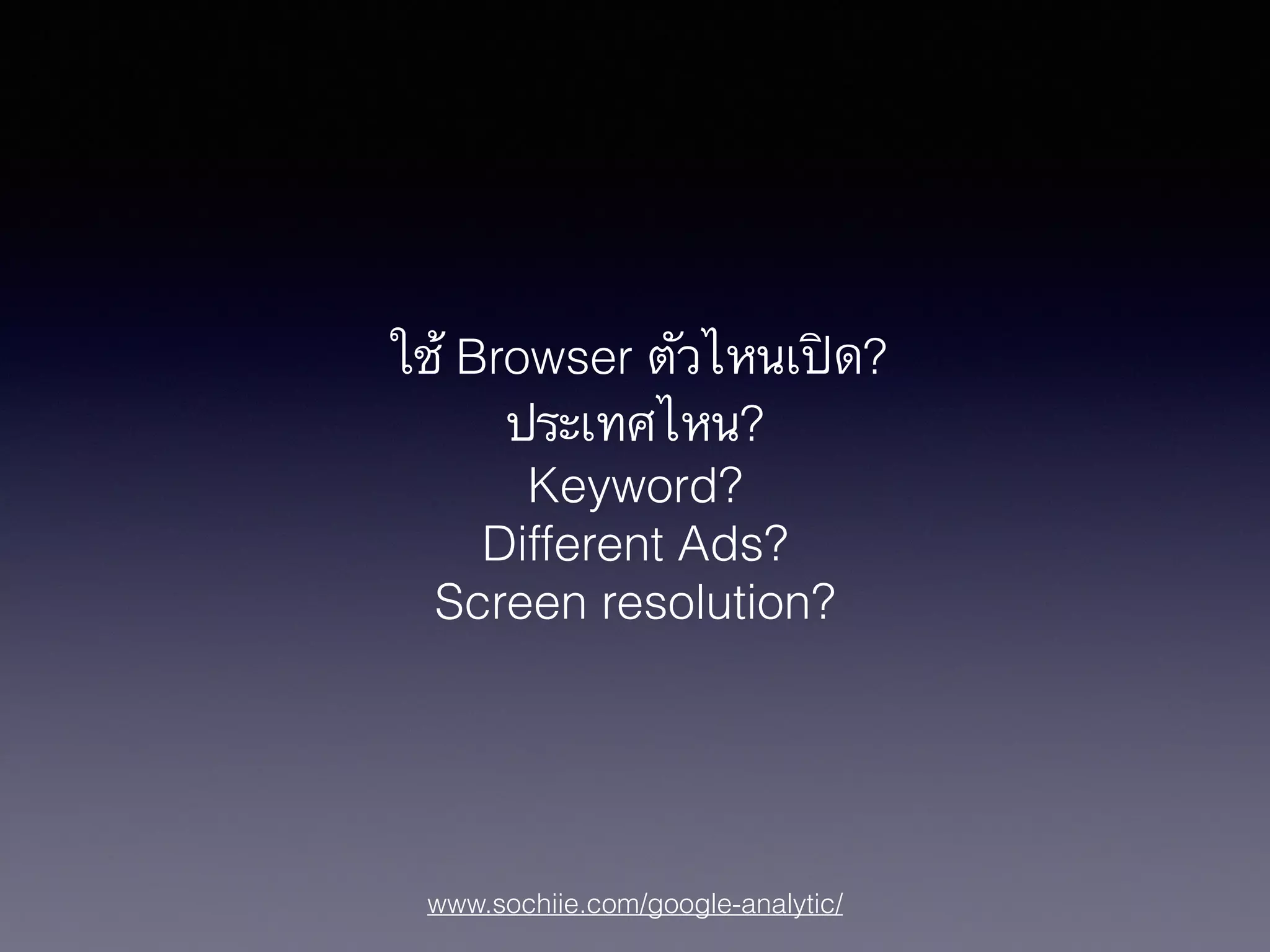 www.sochiie.com/google-analytic/
ใช้ Browser ตัวไหนเปิด?
ประเทศไหน?
Keyword?
Different Ads?
Screen resolution?
 