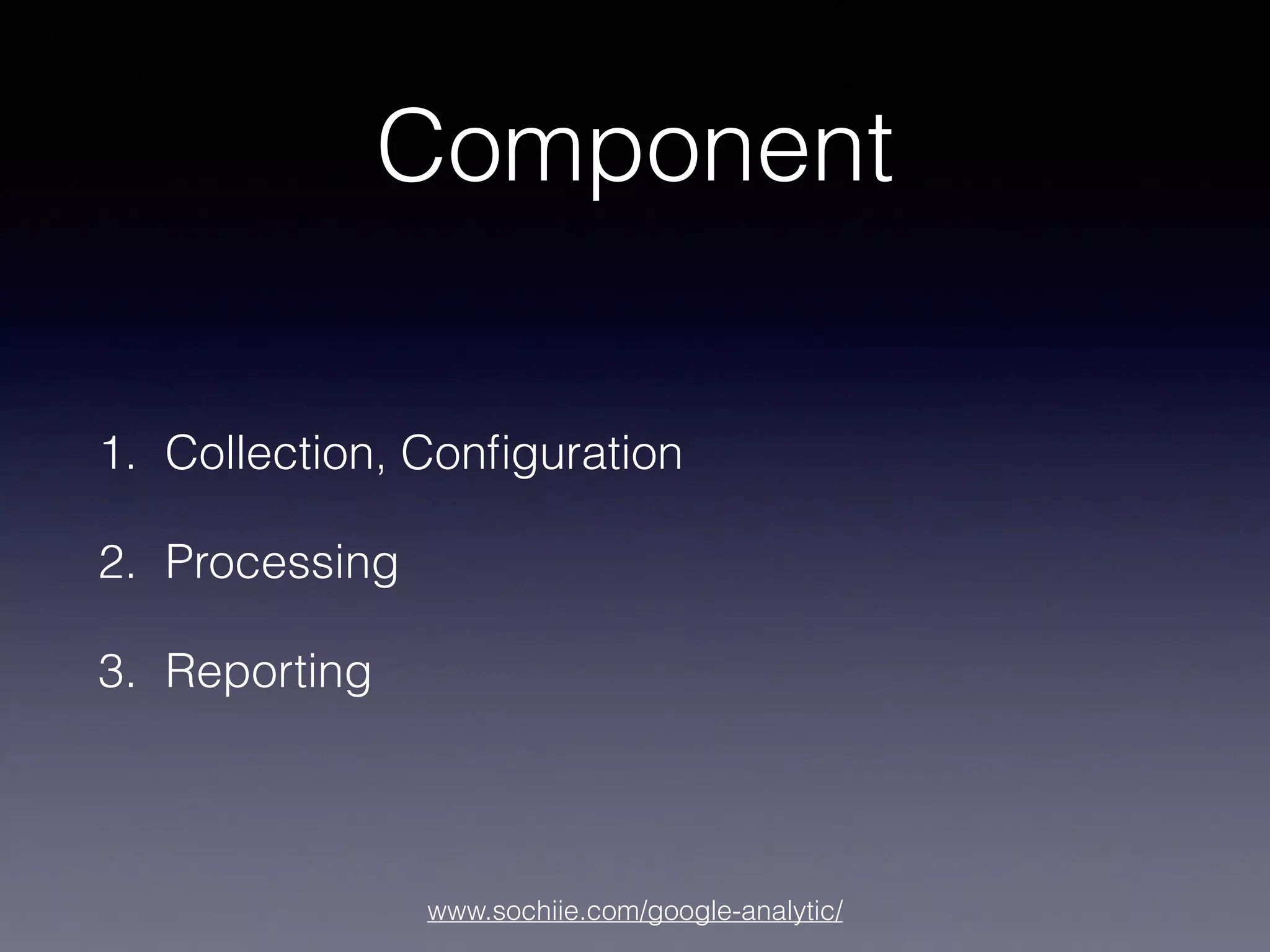www.sochiie.com/google-analytic/
Component
1. Collection, Conﬁguration
2. Processing
3. Reporting
 