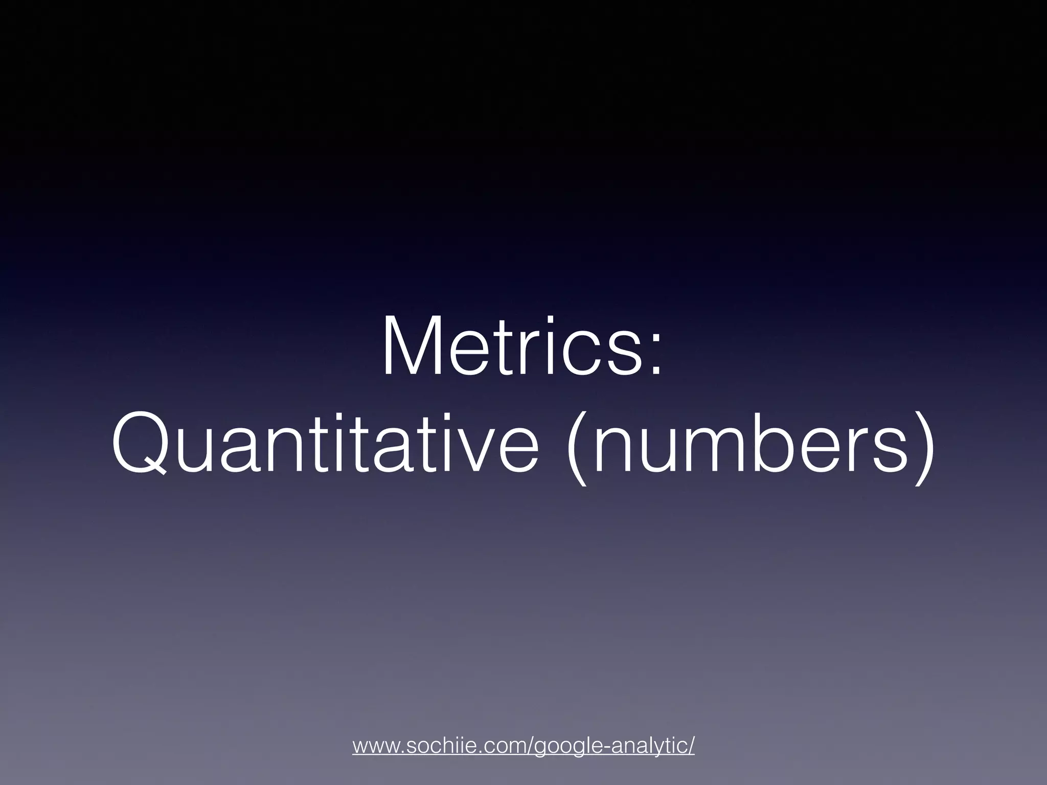 www.sochiie.com/google-analytic/
Metrics:
Quantitative (numbers)
 