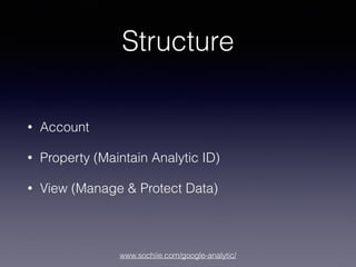 www.sochiie.com/google-analytic/
Structure
• Account
• Property (Maintain Analytic ID)
• View (Manage & Protect Data)
 