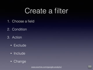 www.sochiie.com/google-analytic/
Create a ﬁlter
1. Choose a ﬁeld
2. Condition
3. Action
• Exclude
• Include
• Change
 