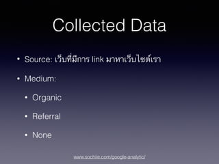 www.sochiie.com/google-analytic/
Collected Data
• Source: เว็บที่มีการ link มาหาเว็บไซต์เรา
• Medium:
• Organic
• Referral
• None
 