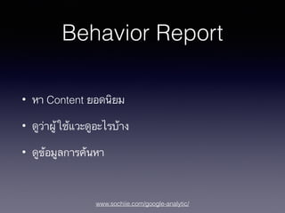 www.sochiie.com/google-analytic/
Behavior Report
• หา Content ยอดนิยม
• ดูว่าผู้ใช้แวะดูอะไรบ้าง
• ดูข้อมูลการค้นหา
 