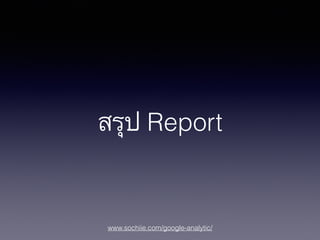 www.sochiie.com/google-analytic/
สรุป Report
 