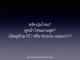 www.sochiie.com/google-analytic/
คลิกปุ่มไหน?
ดูหน้าไหนนานสุด?
เปิดดูด้วย PC หรือ Mobile เยอะกว่า?
 