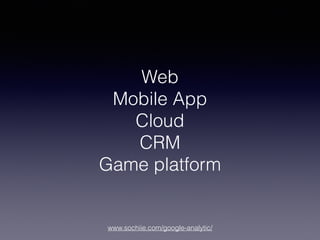 www.sochiie.com/google-analytic/
Web
Mobile App
Cloud
CRM
Game platform
 