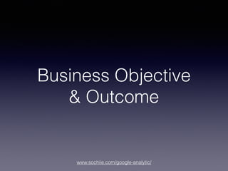 www.sochiie.com/google-analytic/
Business Objective
& Outcome
 