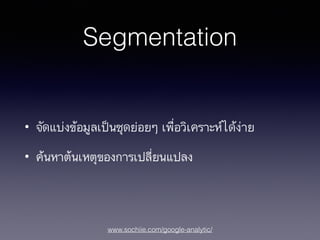 www.sochiie.com/google-analytic/
Segmentation
• จัดแบ่งข้อมูลเป็นชุดย่อยๆ เพื่อวิเคราะห์ได้ง่าย
• ค้นหาต้นเหตุของการเปลี่ยนแปลง
 