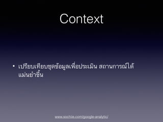www.sochiie.com/google-analytic/
Context
• เปรียบเทียบชุดข้อมูลเพื่อประเมิน สถานการณ์ได้
แม่นยำขึ้น
 