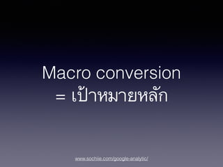 www.sochiie.com/google-analytic/
Macro conversion
= เป้าหมายหลัก
 
