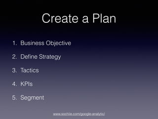 www.sochiie.com/google-analytic/
Create a Plan
1. Business Objective
2. Deﬁne Strategy
3. Tactics
4. KPIs
5. Segment
 