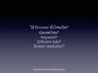 www.sochiie.com/google-analytic/
ใช้ Browser ตัวไหนเปิด?
ประเทศไหน?
Keyword?
Different Ads?
Screen resolution?
 
