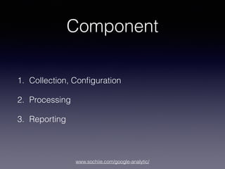 www.sochiie.com/google-analytic/
Component
1. Collection, Conﬁguration
2. Processing
3. Reporting
 