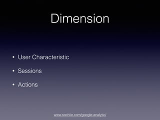 www.sochiie.com/google-analytic/
Dimension
• User Characteristic
• Sessions
• Actions
 