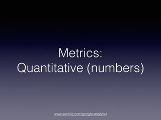 www.sochiie.com/google-analytic/
Metrics:
Quantitative (numbers)
 