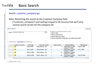 Basic Search Search:  customer_company=ge Note: Restricting the search to the Customer Company field (“customer_company”) and setting it equal to GE ensures that we’ll only receive search results for the company GE. 